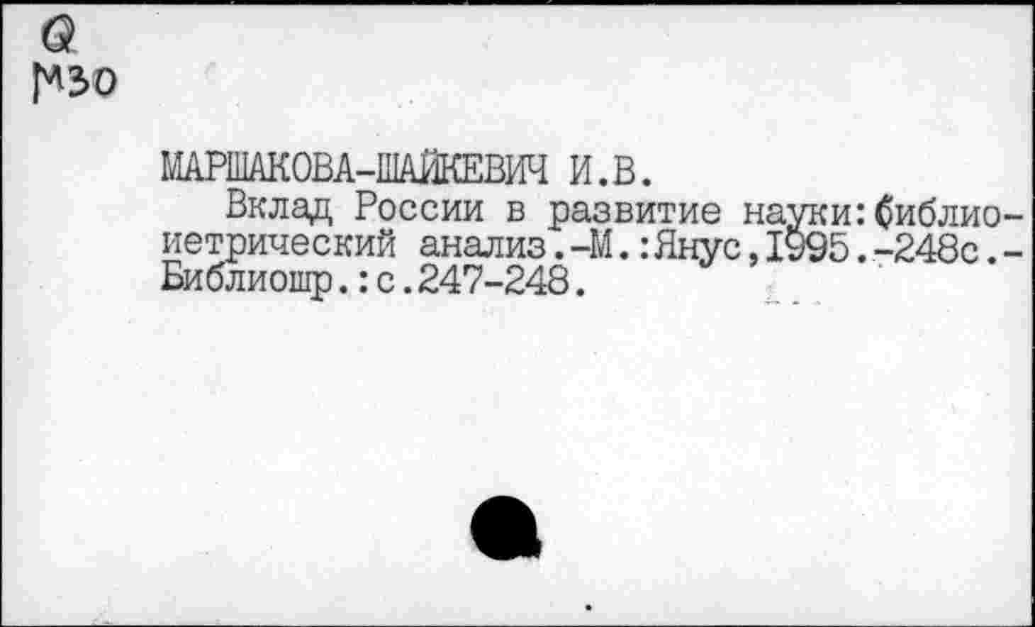 ﻿а Г^зо
МАРШАКОВА-ШАЙКЕВИЧ и.в.
Вклад России в развитие науки:библио-иетрический анализ. -М.:Янус,1995.-248с.-Библиошр.:с.247-248.